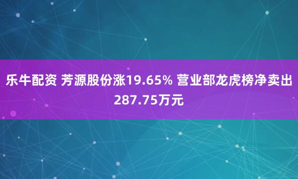 樂牛配資 芳源股份漲19.65% 營業部龍虎榜凈賣出287.75萬元